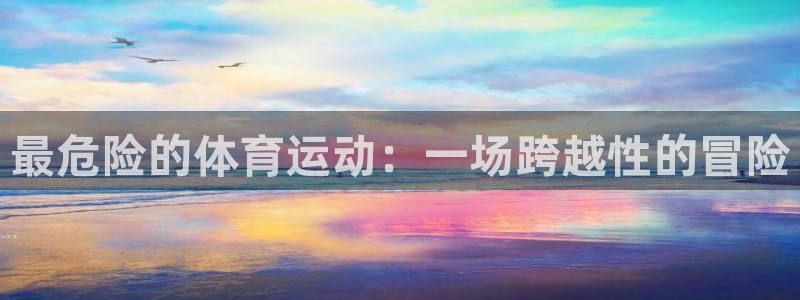 注册欧亿体育官方正版app：最危险的体育运动：一场跨越性的冒