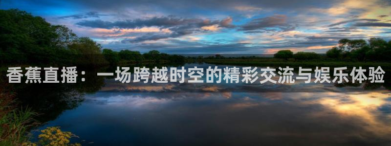 火凤体育赛事直播：香蕉直播：一场跨越时空的精彩交流与娱乐体验