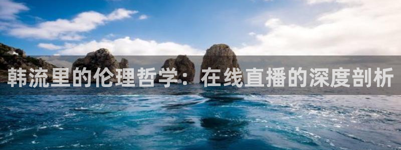 火凤直播体育app下载安装：韩流里的伦理哲学：在线直播的深度剖析