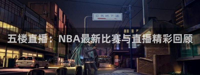 火凤直播五大联赛：五楼直播：NBA最新比赛与直播精彩回顾