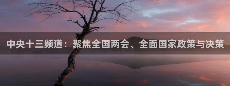 火凤体育直播在线观看高清：中央十三频道：聚焦全国两会、全面国家政策与决策
